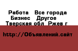 Работа - Все города Бизнес » Другое   . Тверская обл.,Ржев г.